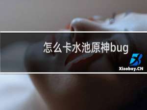 怎么卡水池原神bug