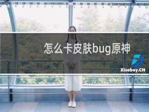 怎么卡皮肤bug原神