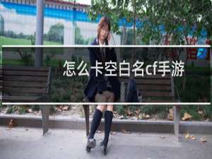 怎么卡空白名cf手游