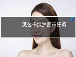 怎么卡绿洲原神任务