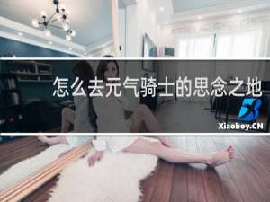 怎么去元气骑士的思念之地