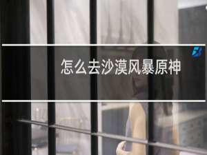 怎么去沙漠风暴原神