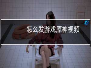 怎么发游戏原神视频