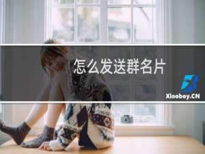 怎么发送群名片