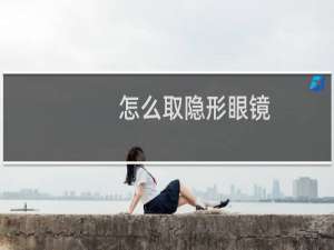 怎么取隐形眼镜（怎么取隐形眼镜）
