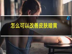 怎么可以改善皮肤暗黄