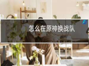 怎么在原神换战队