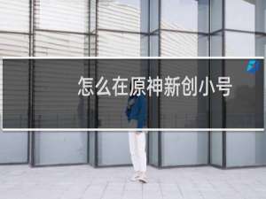 怎么在原神新创小号