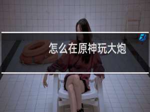 怎么在原神玩大炮