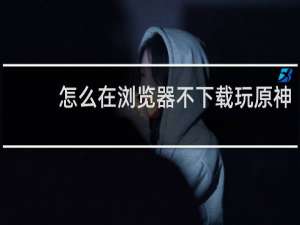 怎么在浏览器不下载玩原神