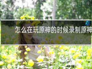 怎么在玩原神的时候录制原神