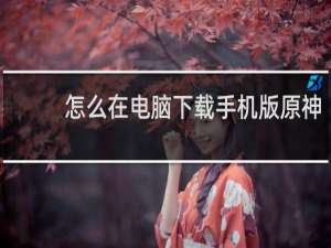 怎么在电脑下载手机版原神