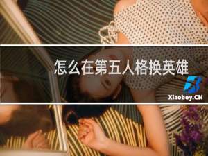 怎么在第五人格换英雄
