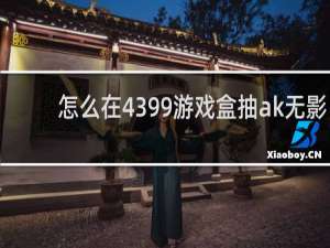 怎么在4399游戏盒抽ak无影
