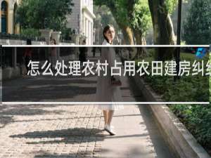 怎么处理农村占用农田建房纠纷