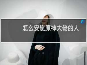 怎么安慰原神大佬的人