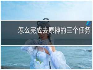 怎么完成去原神的三个任务