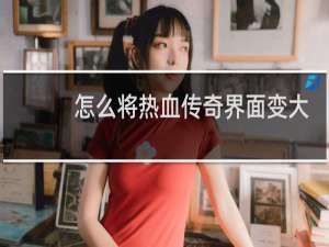 怎么将热血传奇界面变大