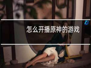 怎么开播原神的游戏
