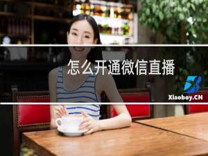 怎么开通微信直播（如何开通微信直播）