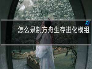 怎么录制方舟生存进化模组