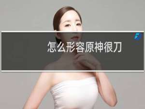 怎么形容原神很刀