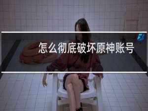 怎么彻底破坏原神账号