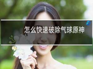 怎么快速破除气球原神