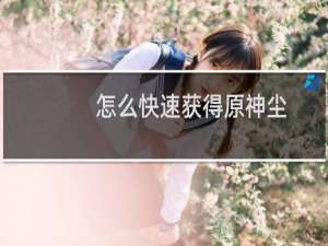 怎么快速获得原神尘