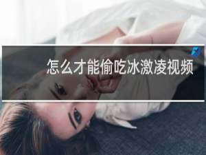 怎么才能偷吃冰激凌视频