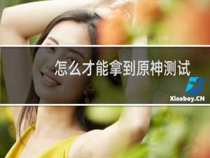 怎么才能拿到原神测试