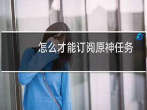 怎么才能订阅原神任务