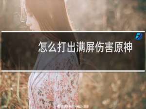 怎么打出满屏伤害原神