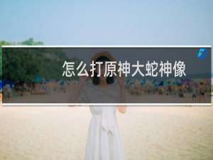 怎么打原神大蛇神像