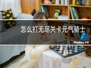 怎么打无尽关卡元气骑士