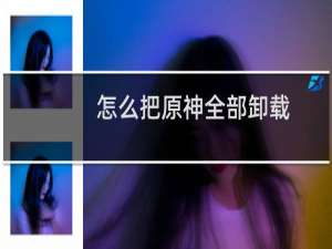 怎么把原神全部卸载