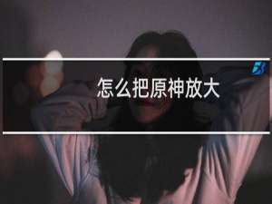 怎么把原神放大