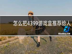 怎么把4399游戏盒推荐给人