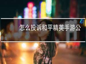 怎么投诉和平精英手游公司(举报和平精英这款手游)