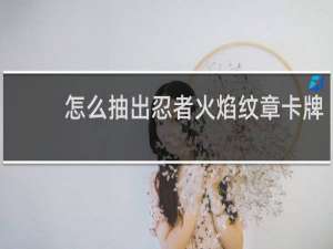 怎么抽出忍者火焰纹章卡牌