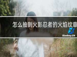 怎么抽到火影忍者的火焰纹章