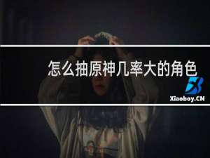 怎么抽原神几率大的角色