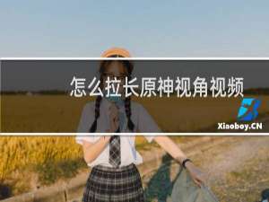怎么拉长原神视角视频