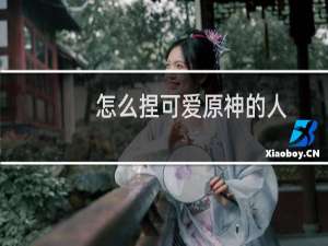 怎么捏可爱原神的人