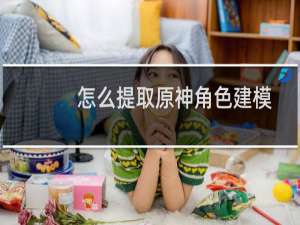 怎么提取原神角色建模