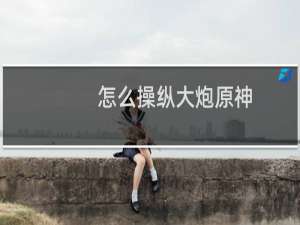 怎么操纵大炮原神