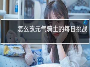怎么改元气骑士的每日挑战