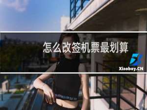 怎么改签机票最划算（怎么改签机票）