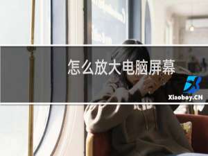 怎么放大电脑屏幕？