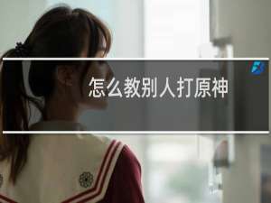 怎么教别人打原神